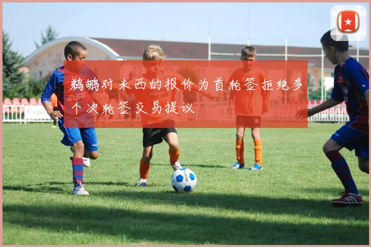 鹈鹕对米西的报价为首轮签拒绝多个次轮签交易提议