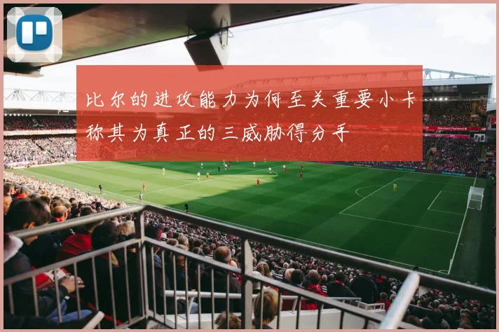 比尔的进攻能力为何至关重要小卡称其为真正的三威胁得分手