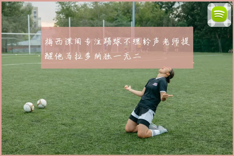 梅西课间专注踢球不理铃声老师提醒他马拉多纳独一无二