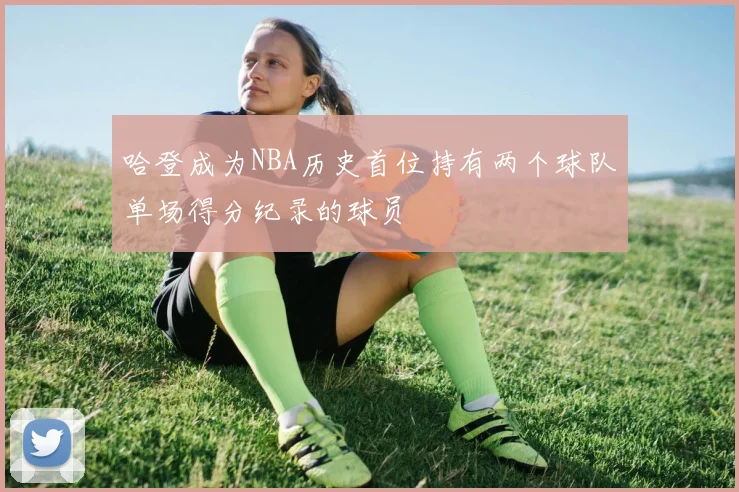 哈登成为NBA历史首位持有两个球队单场得分纪录的球员