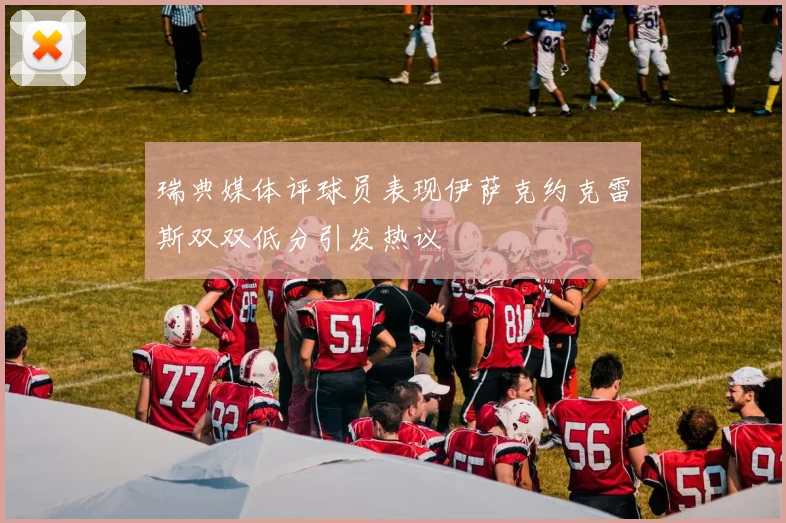 瑞典媒体评球员表现伊萨克约克雷斯双双低分引发热议