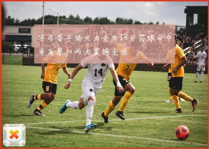 字母哥半场火力全开18分罚球命中率高暴扣两次震撼全场