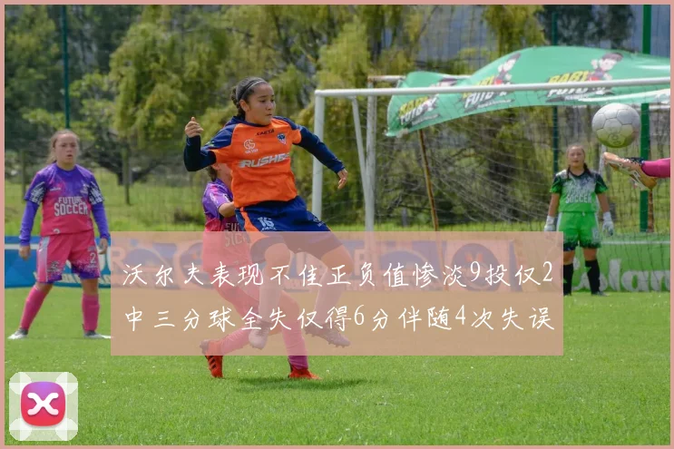 沃尔夫表现不佳正负值惨淡9投仅2中三分球全失仅得6分伴随4次失误