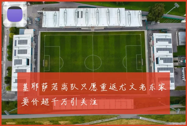 基耶萨若离队只愿重返尤文老东家要价超千万引关注