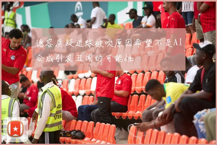 德容质疑进球被吹原因希望不是AI合成引发丑闻的可能性