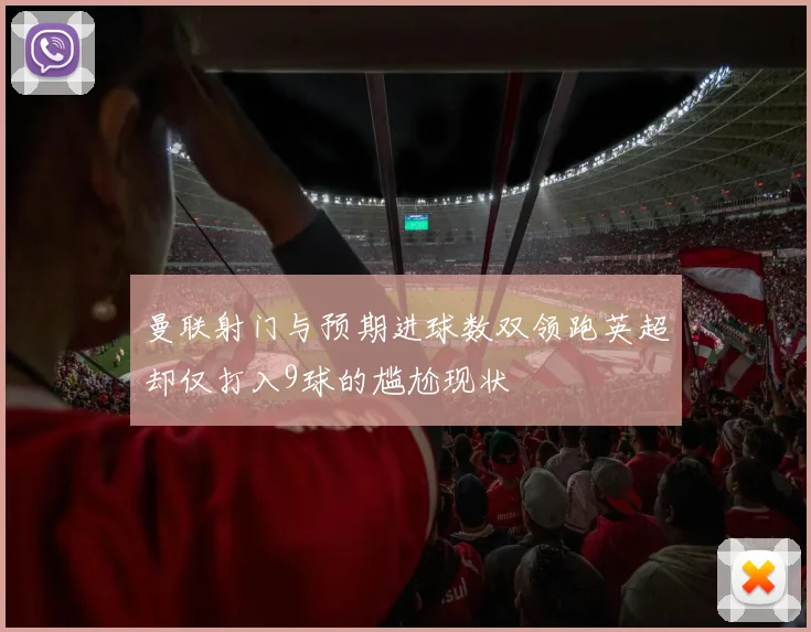 曼联射门与预期进球数双领跑英超却仅打入9球的尴尬现状