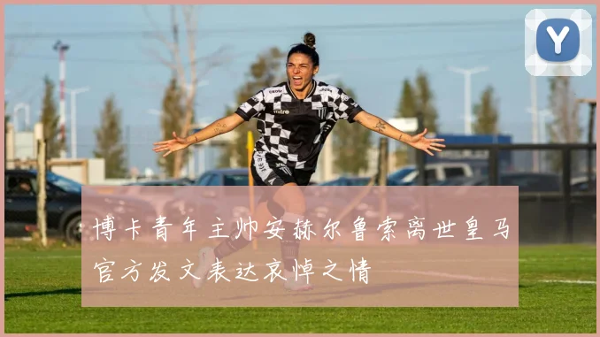 博卡青年主帅安赫尔鲁索离世皇马官方发文表达哀悼之情