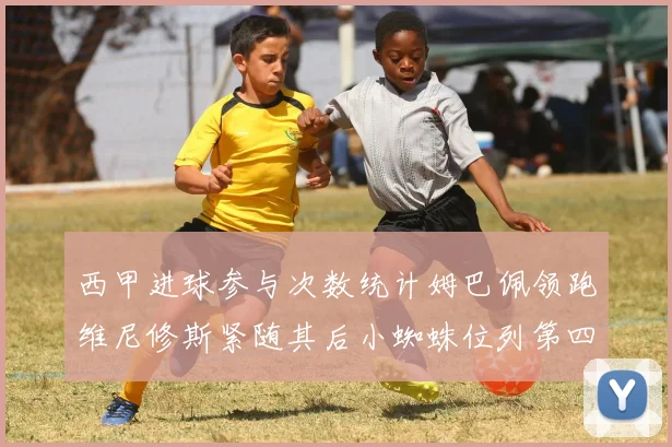西甲进球参与次数统计姆巴佩领跑维尼修斯紧随其后小蜘蛛位列第四