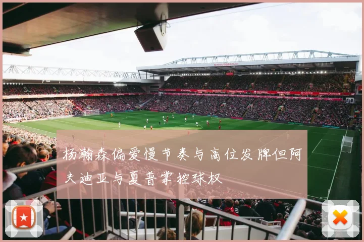 杨瀚森偏爱慢节奏与高位发牌但阿夫迪亚与夏普掌控球权