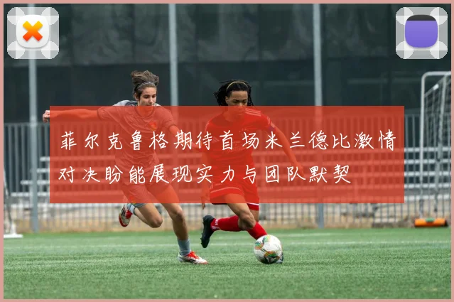 菲尔克鲁格期待首场米兰德比激情对决盼能展现实力与团队默契
