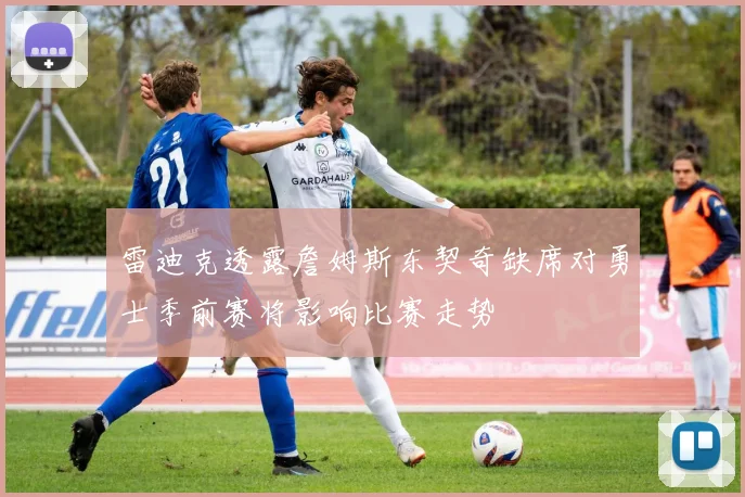雷迪克透露詹姆斯东契奇缺席对勇士季前赛将影响比赛走势
