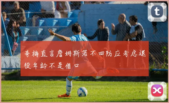 夸梅直言詹姆斯若不回防应考虑退役年龄不是借口