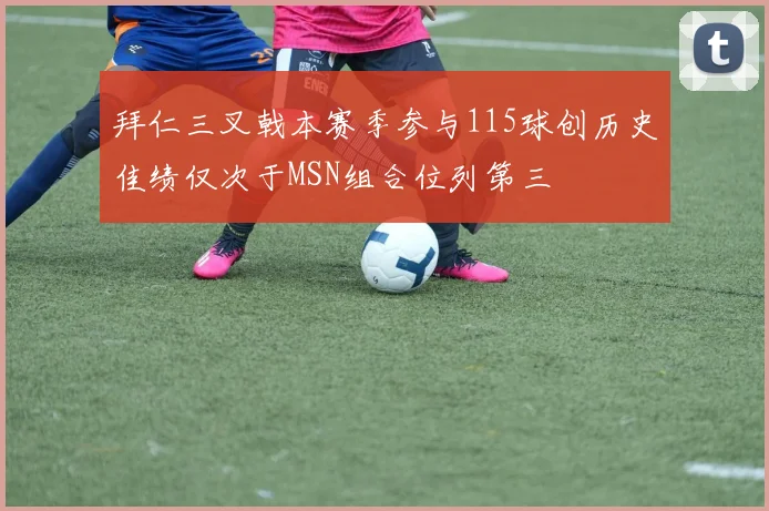 拜仁三叉戟本赛季参与115球创历史佳绩仅次于MSN组合位列第三