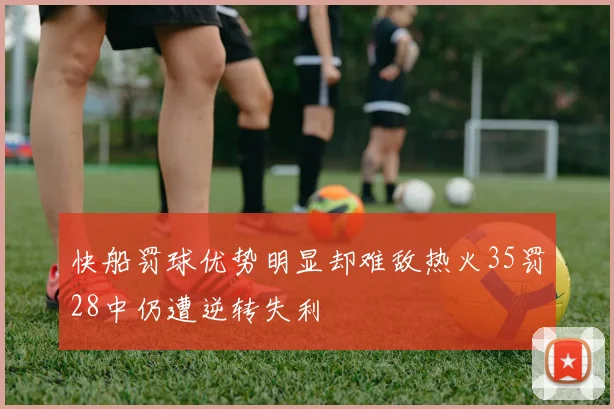 快船罚球优势明显却难敌热火35罚28中仍遭逆转失利