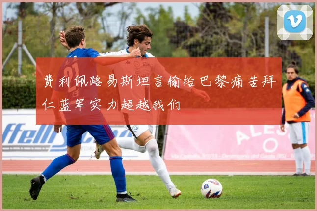 费利佩路易斯坦言输给巴黎痛苦拜仁蓝军实力超越我们