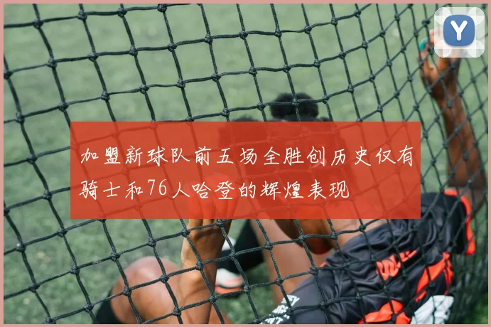 加盟新球队前五场全胜创历史仅有骑士和76人哈登的辉煌表现