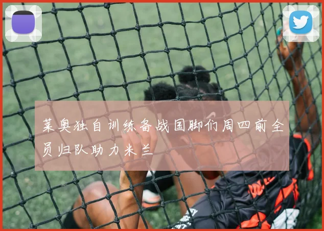 莱奥独自训练备战国脚们周四前全员归队助力米兰