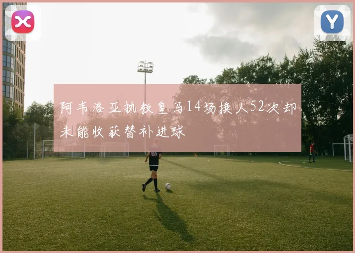 阿韦洛亚执教皇马14场换人52次却未能收获替补进球