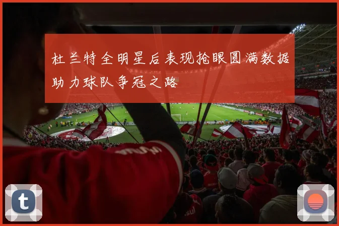 杜兰特全明星后表现抢眼圆满数据助力球队争冠之路