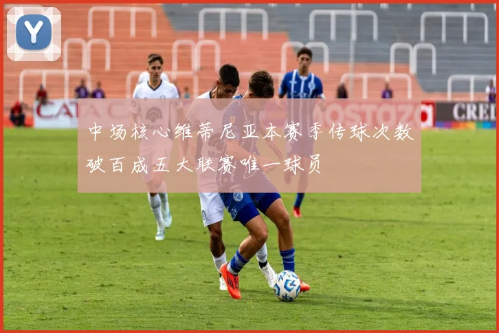 中场核心维蒂尼亚本赛季传球次数破百成五大联赛唯一球员