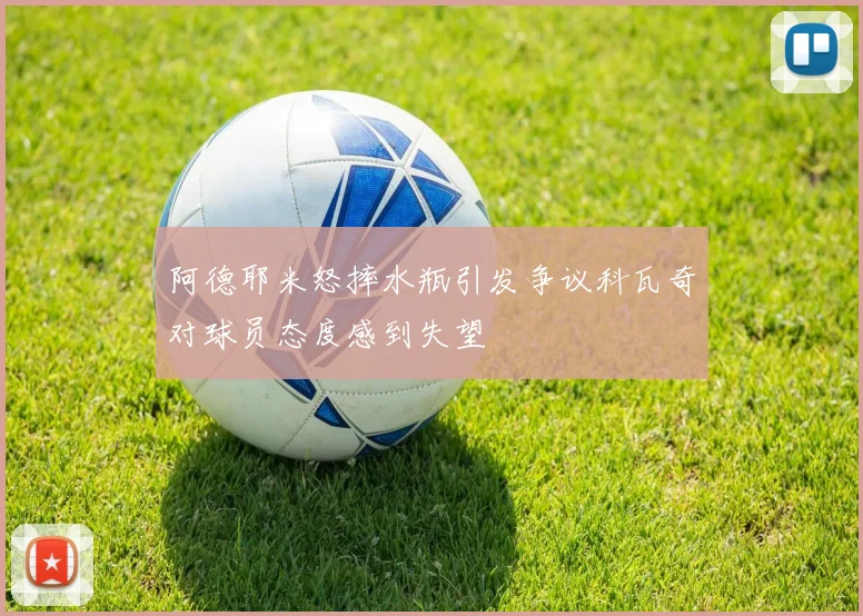 阿德耶米怒摔水瓶引发争议科瓦奇对球员态度感到失望