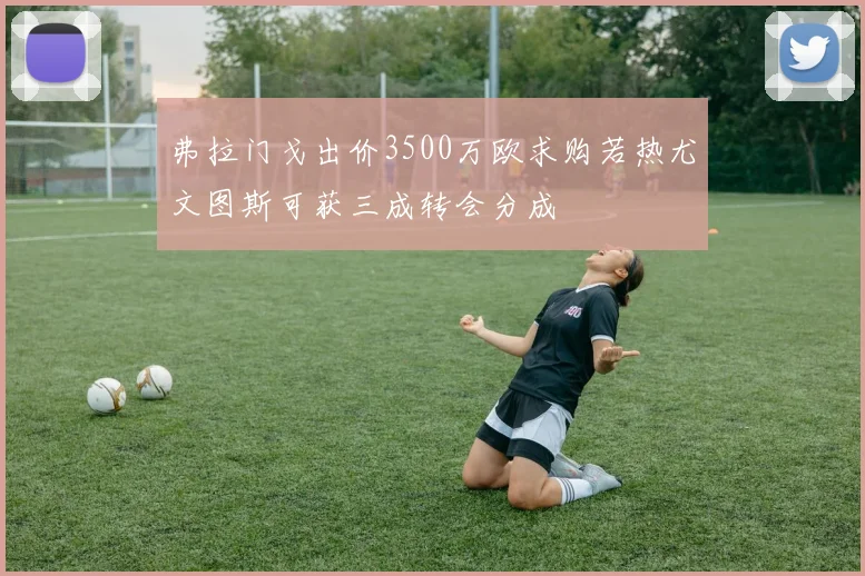 弗拉门戈出价3500万欧求购若热尤文图斯可获三成转会分成
