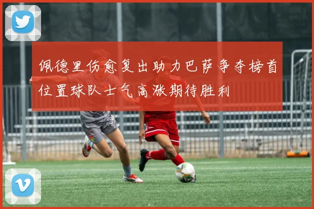 佩德里伤愈复出助力巴萨争夺榜首位置球队士气高涨期待胜利