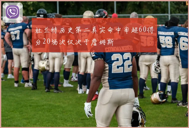 杜兰特历史第二真实命中率超60得分20场次仅次于詹姆斯