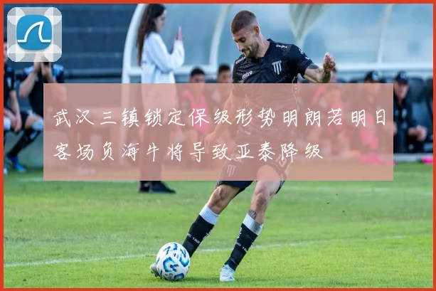 武汉三镇锁定保级形势明朗若明日客场负海牛将导致亚泰降级