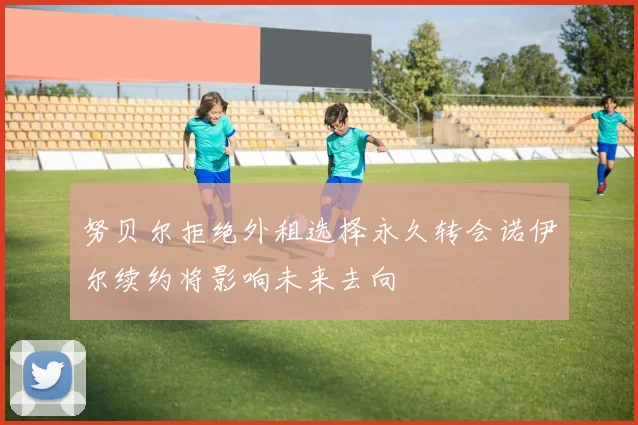 努贝尔拒绝外租选择永久转会诺伊尔续约将影响未来去向