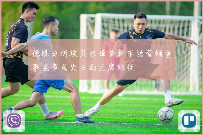 德媒分析埃贝尔面临新市场营销董事竞争或失去副主席职位