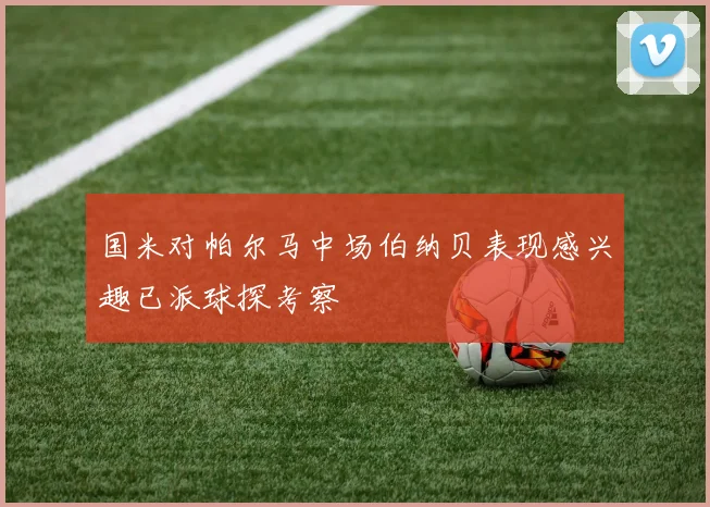 国米对帕尔马中场伯纳贝表现感兴趣已派球探考察