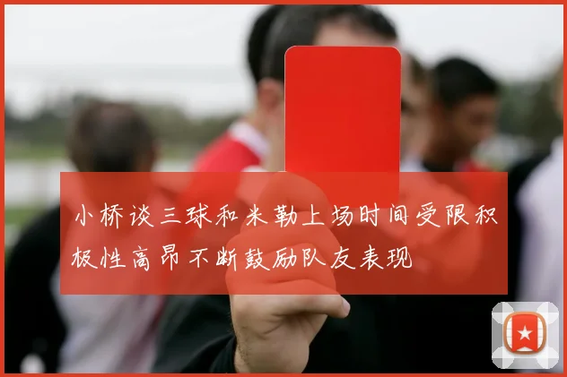 小桥谈三球和米勒上场时间受限积极性高昂不断鼓励队友表现