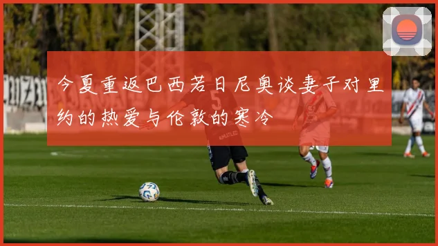 今夏重返巴西若日尼奥谈妻子对里约的热爱与伦敦的寒冷