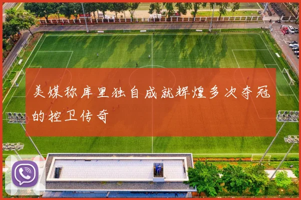 美媒称库里独自成就辉煌多次夺冠的控卫传奇