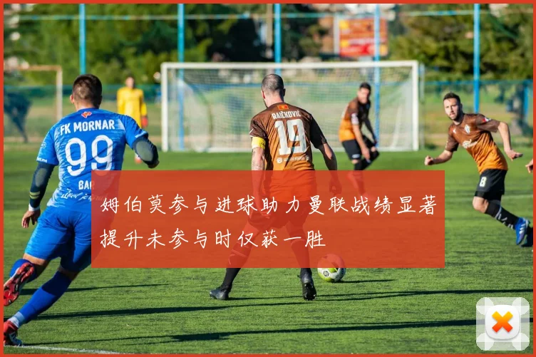 姆伯莫参与进球助力曼联战绩显著提升未参与时仅获一胜