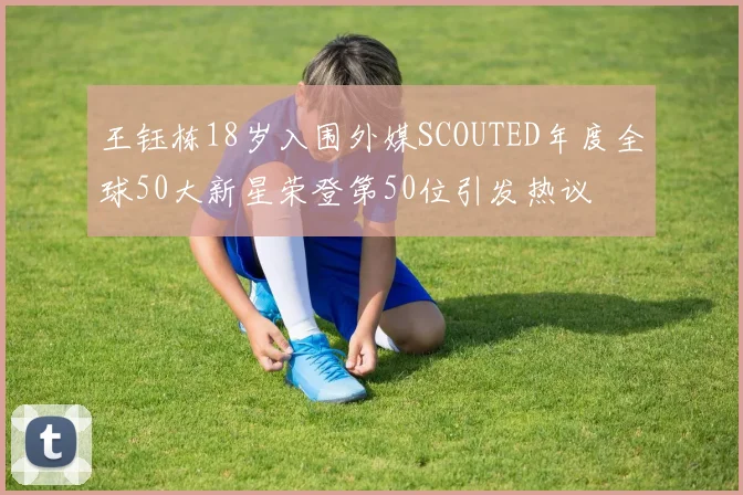 王钰栋18岁入围外媒SCOUTED年度全球50大新星荣登第50位引发热议