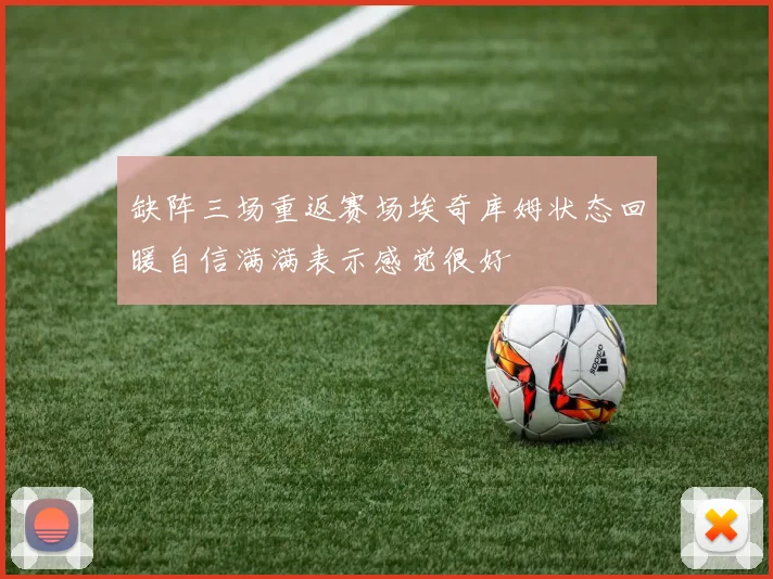 缺阵三场重返赛场埃奇库姆状态回暖自信满满表示感觉很好