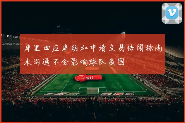 库里回应库明加申请交易传闻称尚未沟通不会影响球队氛围