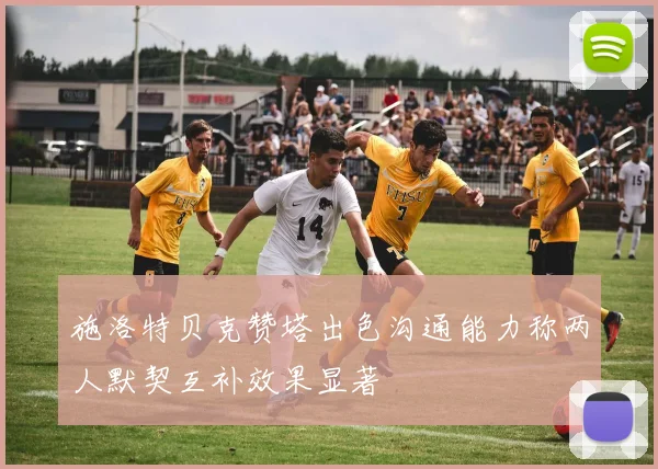 施洛特贝克赞塔出色沟通能力称两人默契互补效果显著