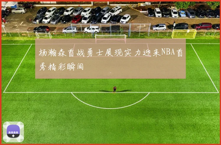 杨瀚森首战勇士展现实力迎来NBA首秀精彩瞬间
