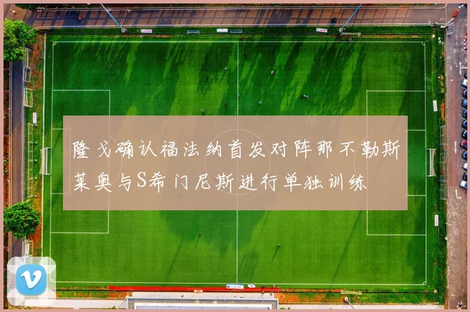 隆戈确认福法纳首发对阵那不勒斯莱奥与S希门尼斯进行单独训练